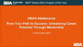 IIBA® Melbourne
Pave Your Path to Success: Unleashing Career
Potential Through Mentorship
15 November 2023
IIBA® Global 2022 Chapter of the Year
 