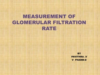 MEASUREMENT OF
GLOMERULAR FILTRATION
RATE
BY
PAVITHRA .V
V PHARM-D
 