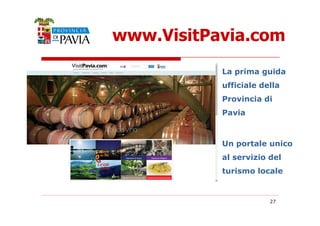 www.VisitPavia.com 
La prima guida 
ufficiale della 
Provincia di 
Pavia 
Un portale unico 
al servizio del 
turismo locale 
27 
 