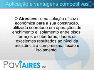 Aplicação e vantagens competitivas O  Airesleve   : uma solução eficaz e económica para a sua construção, utilizada sobretudo em operações de enchimento e isolamento entre pisos, terraços e coberturas, dados os excelentes resultados ao nível da resistência à compressão, flexão e isolamento. 