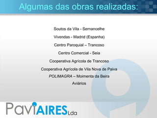 Algumas das obras realizadas: Soutos da Vila - Sernancelhe Vivendas - Madrid (Espanha) Centro Paroquial – Trancoso Centro Comercial - Seia Cooperativa Agrícola de Trancoso Cooperativa Agrícola de Vila Nova de Paiva POLIMAGRA  – Moimenta da Beira Aviários 