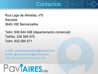 Rua Lage de Almeida, nº5 Sarzeda 3640-180 Sernancelhe Telm: 936 844 408 (departamento comercial) Tel/fax: 254 594 070 Telm: 932 594 071 e-mail: comercial.paviaires@hotmail.com e-mail: geral.paviaires@hotmail.com Site: http://paviaires.blogspot.com Contactos: 