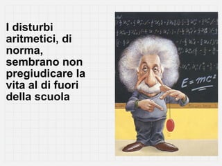 I disturbi
aritmetici, di
norma,
sembrano non
pregiudicare la
vita al di fuori
della scuola
 