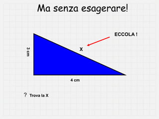 Ma senza esagerare!

                        ECCOLA !


                    X
3 cm




                 4 cm


?   Trova la X
 