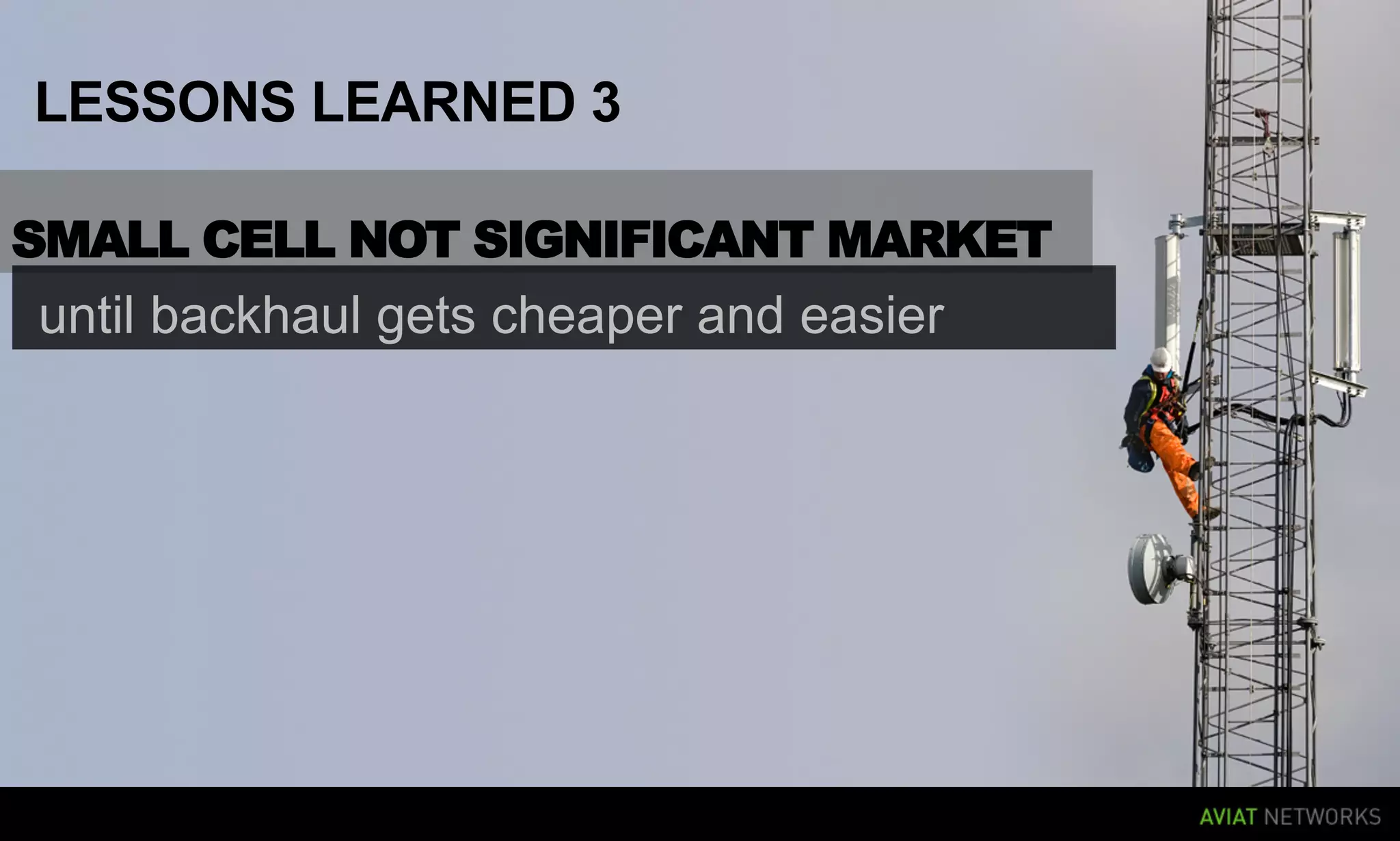 LESSONS LEARNED 3

SMALL CELL NOT SIGNIFICANT MARKET
until backhaul gets cheaper and easier
 