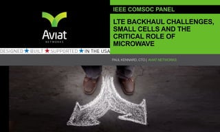 IEEE COMSOC PANEL

LTE BACKHAUL CHALLENGES,
SMALL CELLS AND THE
CRITICAL ROLE OF
MICROWAVE

PAUL KENNARD, CTO | AVIAT NETWORKS




                                     1
 