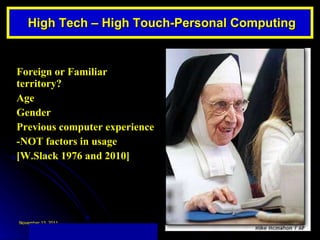 High Tech – High Touch-Personal Computing Foreign or Familiar territory? Age Gender Previous computer experience -NOT factors in usage [W.Slack 1976 and 2010] 