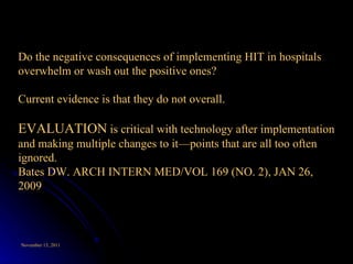 Do the negative consequences of implementing HIT in hospitals overwhelm or wash out the positive ones? Current evidence is that they do not overall. EVALUATION  is critical with technology after implementation and making multiple   changes to it—points that are all too often ignored. Bates DW. ARCH INTERN MED/VOL 169 (NO. 2), JAN 26, 2009 