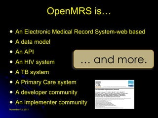 OpenMRS is… An Electronic Medical Record System-web based A data model An API An HIV system A TB system A Primary Care system A developer community An implementer community …  and more. 