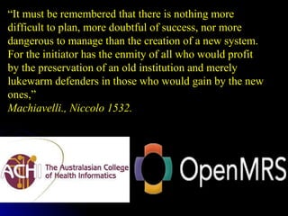 “ It must be remembered that there is nothing more difficult to plan, more doubtful of success, nor more dangerous to manage than the creation of a new system.  For the initiator has the enmity of all who would profit  by the preservation of an old institution and merely lukewarm defenders in those who would gain by the new ones,”  Machiavelli., Niccolo 1532. 
