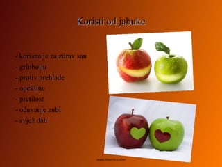 Koristi od jabukeKoristi od jabuke
- korisna je za zdrav san
- grlobolju
- protiv prehlade
- opekline
- pretilost
- očuvanje zubi
- svjež dah
www.zbornica.com
 