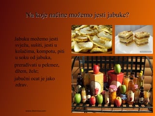 Na koje načine možemo jesti jabuke?Na koje načine možemo jesti jabuke?
Jabuku možemo jesti
svježu, sušiti, jesti u
kolačima, kompotu, piti
u soku od jabuka,
prerađivati u pekmez,
džem, žele;
jabučni ocat je jako
zdrav.
www.zbornica.com
 