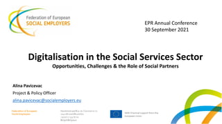 Digitalisation in the Social Services Sector
Opportunities, Challenges & the Role of Social Partners
Alina Pavicevac
Project & Policy Officer
alina.pavicevac@socialemployers.eu
EPR Annual Conference
30 September 2021
 