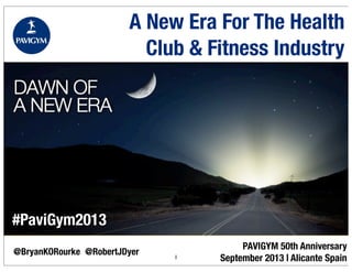 PAVIGYM 50th Anniversary
September 2013 | Alicante Spain
A New Era For The Health
Club & Fitness Industry
@BryanKORourke 1
@RobertJDyer
#PaviGym2013
 