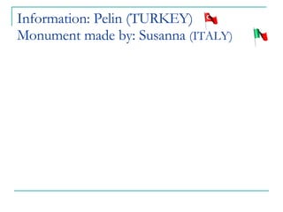 Information: Pelin (TURKEY) Monument made by: Susanna  (ITALY) 