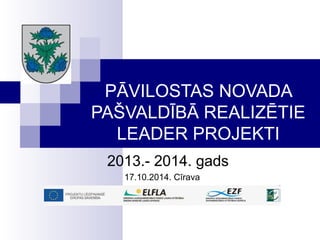PĀVILOSTAS NOVADA 
PAŠVALDĪBĀ REALIZĒTIE 
LEADER PROJEKTI 
2013.- 2014. gads 
17.10.2014. Cīrava 
 