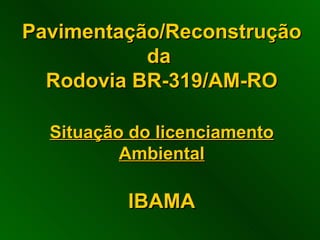 Pavimentação/ReconstruçãoPavimentação/Reconstrução
dada
Rodovia BR-319/AM-RORodovia BR-319/AM-RO
Situação do licenciamentoSituação do licenciamento
AmbientalAmbiental
IBAMAIBAMA
 
