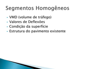  VMD (volume de tráfego) 
 Valores de Deflexões 
 Condição da superfície 
 Estrutura do pavimento existente 
 