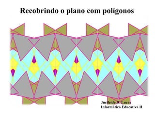 Recobrindo o plano com polígonos




                      Jucileide D. Lucas
                      Informática Educativa II
 