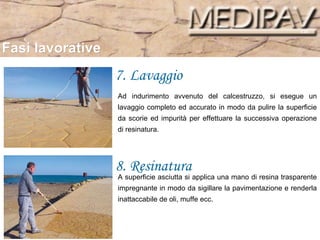 Fasi lavorative 7. Lavaggio 8. Resinatura Ad indurimento avvenuto del calcestruzzo, si esegue un lavaggio completo ed accurato in modo da pulire la superficie da scorie ed impurità per effettuare la successiva operazione di resinatura.  A superficie asciutta si applica una mano di resina trasparente impregnante in modo da sigillare la pavimentazione e renderla inattaccabile de oli, muffe ecc. 