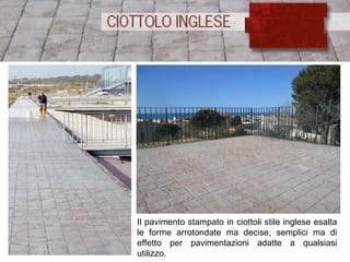 Il pavimento stampato in ciottoli stile inglese esalta le forme arrotondate ma decise, semplici ma di effetto per pavimentazioni adatte a qualsiasi utilizzo. 