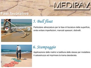 Fasi lavorative 5. Bull float 6. Stampaggio Particolare attrezzatura per la fase di lisciatura della superficie, onde evitare imperfezioni, mancati spessori, dislivelli.  Applicazione delle matrici e battitura delle stesse per modellare il calcestruzzo ed imprimere la trama desiderata.  