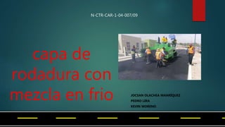 capa de
rodadura con
mezcla en frio JOCSAN OLACHEA MANRÍQUEZ
PEDRO LIRA
KEVIN MORENO
N-CTR-CAR-1-04-007/09
 