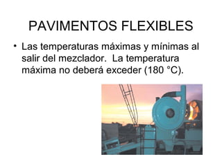 PAVIMENTOS FLEXIBLES 
• Las temperaturas máximas y mínimas al 
salir del mezclador. La temperatura 
máxima no deberá exceder (180 °C). 
 
