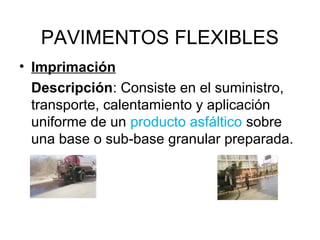 PAVIMENTOS FLEXIBLES 
• Imprimación 
Descripción: Consiste en el suministro, 
transporte, calentamiento y aplicación 
uniforme de un producto asfáltico sobre 
una base o sub-base granular preparada. 
 