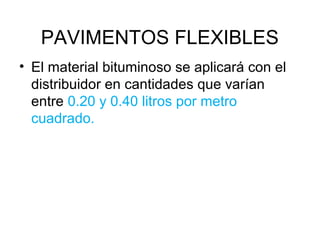 PAVIMENTOS FLEXIBLES 
• El material bituminoso se aplicará con el 
distribuidor en cantidades que varían 
entre 0.20 y 0.40 litros por metro 
cuadrado. 
 