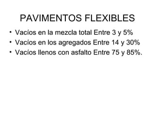 PAVIMENTOS FLEXIBLES 
• Vacíos en la mezcla total Entre 3 y 5% 
• Vacíos en los agregados Entre 14 y 30% 
• Vacíos llenos con asfalto Entre 75 y 85%. 
 