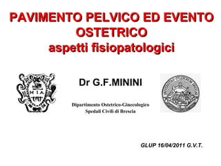 PAVIMENTO PELVICO ED EVENTO OSTETRICO aspetti fisiopatologici Dr G.F.MININI Dipartimento Ostetrico-Ginecologico Spedali Civili di Brescia GLUP 16/04/2011 G.V.T. 