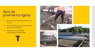 Tipos de
pavimentos rígidos
1. Pavimento de concreto simple con
juntas.
2. Pavimento de concreto armado con
barras transversales.
3. Pavimentos de concreto
continuamente reforzados.
 