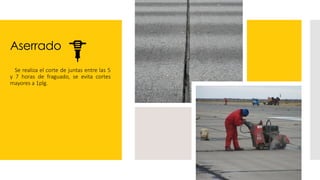 Aserrado
 Se realiza el corte de juntas entre las 5
y 7 horas de fraguado, se evita cortes
mayores a 1plg.
 