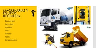 MAQUINARIAS Y
EQUIPOS
UTILIZADOS
 Estación total
 Concretera
 Volquete
 Sierra
 Vibrador
 Rodillo
 Llanas electricas
 