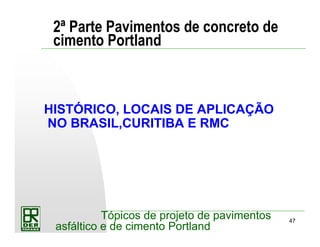 47
Tópicos de projeto de pavimentos
asfáltico e de cimento Portland
2ª Parte Pavimentos de concreto de
cimento Portland
HISTÓRICO, LOCAIS DE APLICAÇÃO
NO BRASIL,CURITIBA E RMC
 