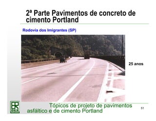 51
Tópicos de projeto de pavimentos
asfáltico e de cimento Portland
2ª Parte Pavimentos de concreto de
cimento Portland
Rodovia dos Imigrantes (SP)
25 anos
 