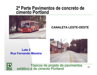 53
Tópicos de projeto de pavimentos
asfáltico e de cimento Portland
2ª Parte Pavimentos de concreto de
cimento Portland
Lote 2
Rua Fernando Moreira
CANALETA LESTE-OESTE
 