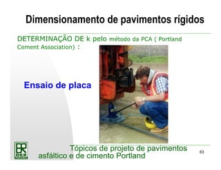 63
Tópicos de projeto de pavimentos
asfáltico e de cimento Portland
DETERMINAÇÃO DE k pelo método da PCA ( Portland
Cement Association) :
Ensaio de placa
Dimensionamento de pavimentos rígidos
 