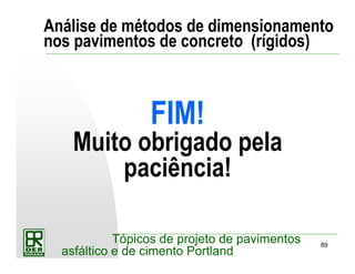 89
Tópicos de projeto de pavimentos
asfáltico e de cimento Portland
Análise de métodos de dimensionamento
nos pavimentos de concreto (rígidos)
FIM!
Muito obrigado pela
paciência!
 