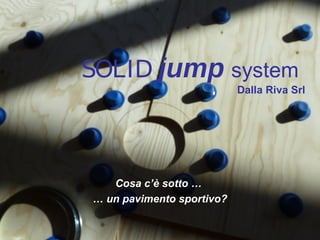 SOLID jump system
Dalla Riva Srl
Cosa c’è sotto …
… un pavimento sportivo?
 