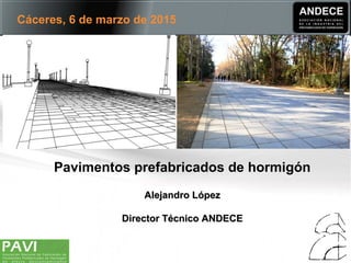 Pavimentos prefabricados de hormigón
Alejandro LópezAlejandro López
Director Técnico ANDECEDirector Técnico ANDECE
Cáceres, 6 de marzo de 2015
 