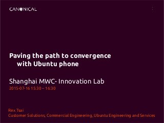 Paving the path to convergence
with Ubuntu phone
Shanghai MWC- Innovation Lab
2015-07-16 15:30 – 16:30
Rex Tsai
Customer Solutions, Commercial Engineering, Ubuntu Engineering and Services
 
