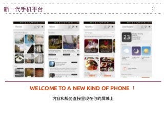 新一代手机平台
WELCOME TO A NEW KIND OF PHONE ！
内容和服务直接呈现在你的屏幕上
 