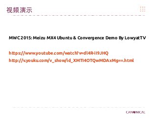 视频演示
MWC 2015: Meizu MX4 Ubuntu & Convergence Demo By LowyatTV
https://www.youtube.com/watch?v=dl4R-iI9JHQ
http://v.youku.com/v_show/id_XMTI4OTQwMDAxMg==.html
 