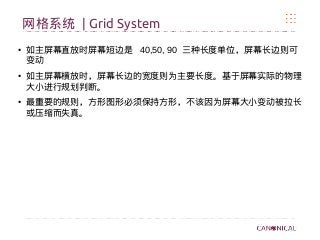 网格系统 | Grid System
● 如主屏幕直放时屏幕短边是 40,50, 90 三种长度单位，屏幕长边则可
变动
● 如主屏幕横放时，屏幕长边的宽度则为主要长度。基于屏幕实际的物理
大小进行规划判断。
● 最重要的规则，方形图形必须保持方形，不该因为屏幕大小变动被拉长
或压缩而失真。
 