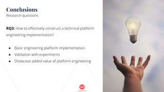 RQ3: How to effectively construct a technical platform
engineering implementation?
● Basic engineering platform implementation
● Validation with experiments
● Showcase added value of platform engineering
61
Conclusions
Research questions
 