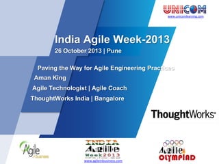 www.unicomlearning.com

India Agile Week-2013
26 October 2013 | Pune
Paving the Way for Agile Engineering Practices
Aman King
Agile Technologist | Agile Coach
ThoughtWorks India | Bangalore

www.agileinbusiness.com

 