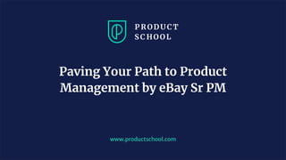www.productschool.com
Paving Your Path to Product
Management by eBay Sr PM
 