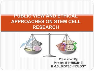 Presesnted By,
Pavithra B (16BIOB12)
II.M.Sc.BIOTECHNOLOGY
PUBLIC VIEW AND ETHICAL
APPROACHES ON STEM CELL
RESEARCH
 
